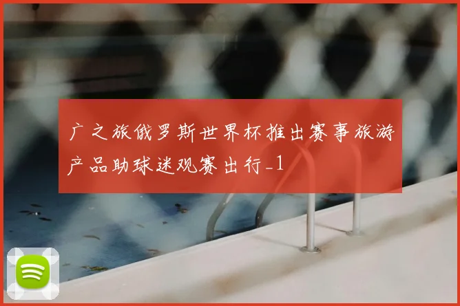 广之旅俄罗斯世界杯推出赛事旅游产品助球迷观赛出行_1
