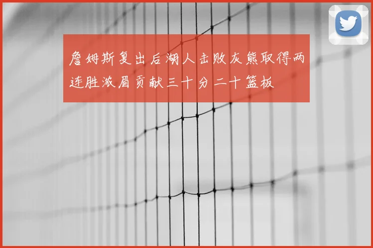 詹姆斯复出后湖人击败灰熊取得两连胜浓眉贡献三十分二十篮板