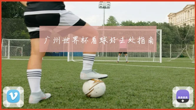 广州世界杯看球好去处指南