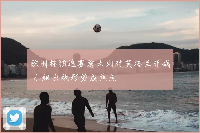 欧洲杯预选赛意大利对英格兰开战 小组出线形势成焦点