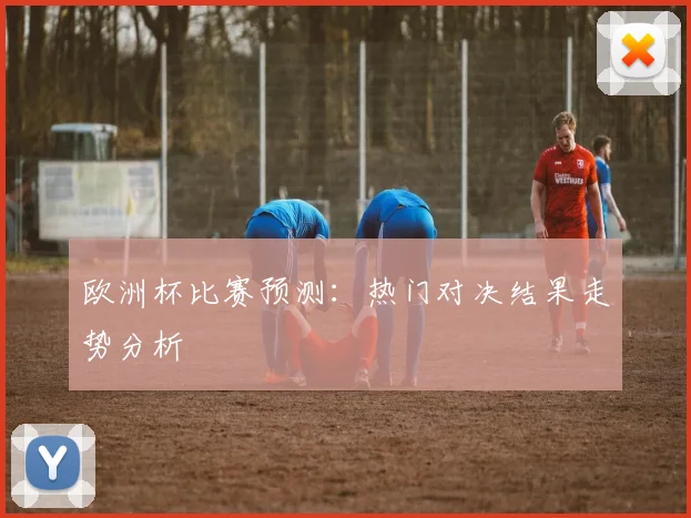 欧洲杯比赛预测:热门对决结果走势分析