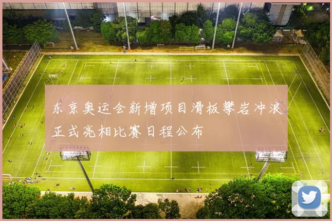 东京奥运会新增项目滑板攀岩冲浪正式亮相比赛日程公布