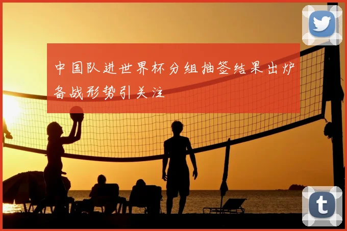 中国队进世界杯分组抽签结果出炉备战形势引关注