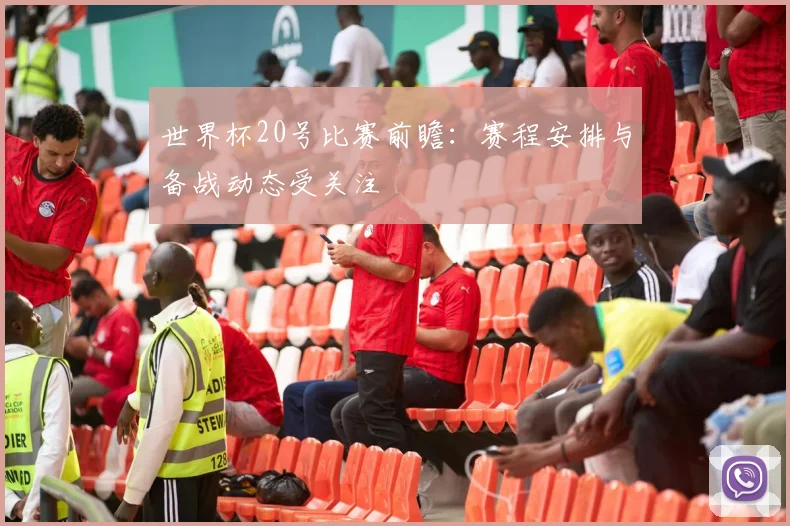 世界杯20号比赛前瞻:赛程安排与备战动态受关注