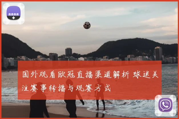 国外观看欧冠直播渠道解析 球迷关注赛事转播与观赛方式