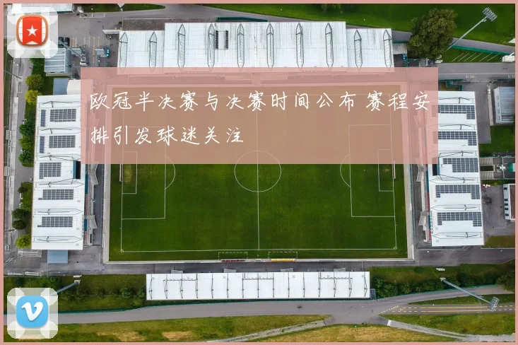 欧冠半决赛与决赛时间公布 赛程安排引发球迷关注