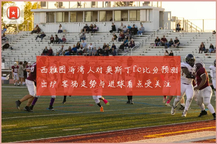 西雅图海湾人对奥斯丁fc比分预测出炉 客场走势与进球看点受关注