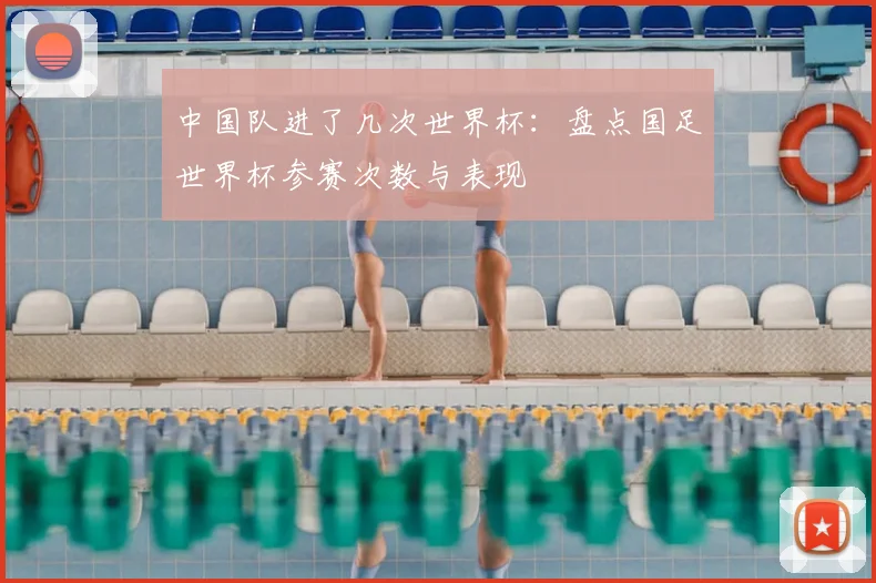 中国队进了几次世界杯：盘点国足世界杯参赛次数与表现
