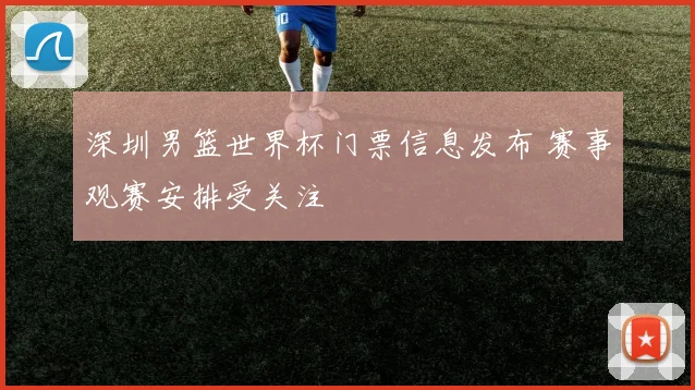 深圳男篮世界杯门票信息发布 赛事观赛安排受关注